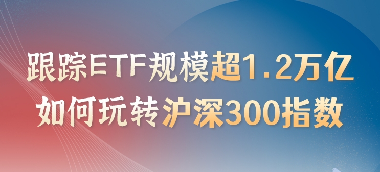 跟踪ETF规模超1.2万亿,如何玩转沪深300指数